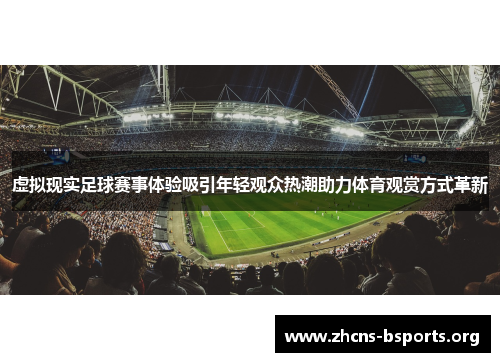 虚拟现实足球赛事体验吸引年轻观众热潮助力体育观赏方式革新
