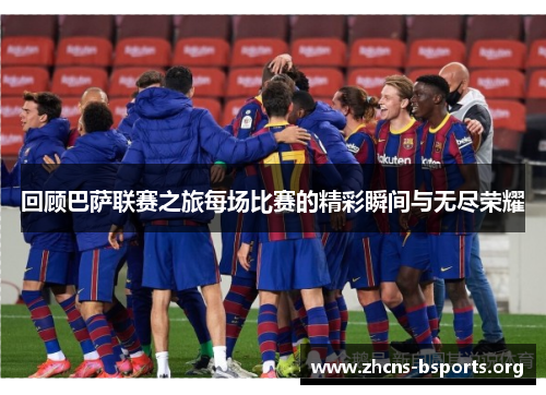 回顾巴萨联赛之旅每场比赛的精彩瞬间与无尽荣耀