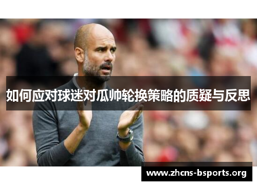 如何应对球迷对瓜帅轮换策略的质疑与反思