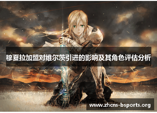 穆夏拉加盟对维尔茨引进的影响及其角色评估分析