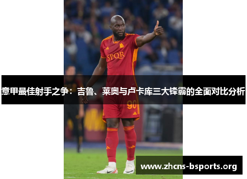 意甲最佳射手之争：吉鲁、莱奥与卢卡库三大锋霸的全面对比分析