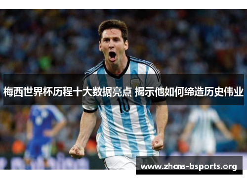 梅西世界杯历程十大数据亮点 揭示他如何缔造历史伟业