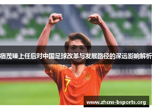 宿茂臻上任后对中国足球改革与发展路径的深远影响解析