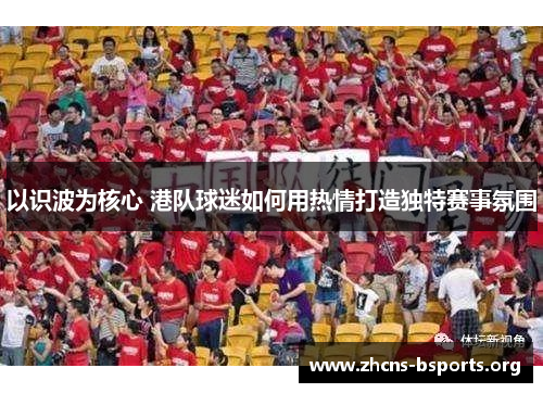 以识波为核心 港队球迷如何用热情打造独特赛事氛围