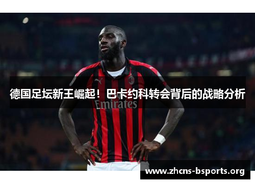 德国足坛新王崛起！巴卡约科转会背后的战略分析