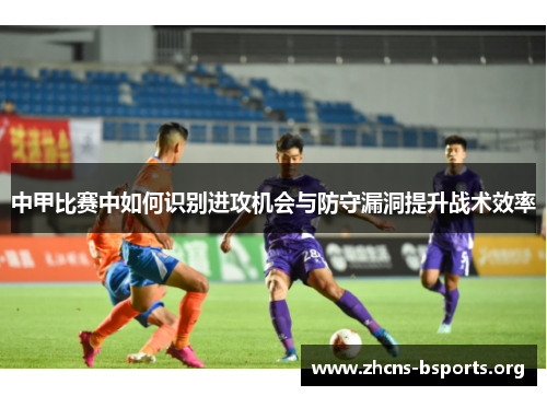 中甲比赛中如何识别进攻机会与防守漏洞提升战术效率