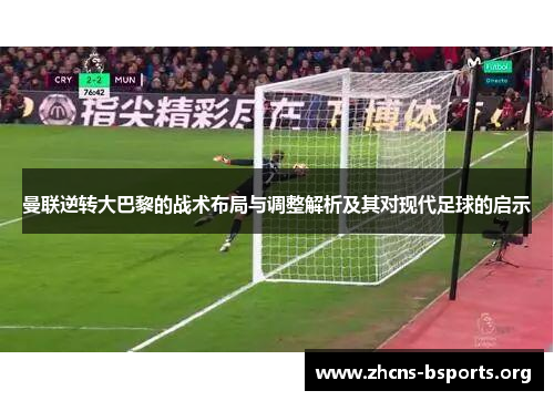 曼联逆转大巴黎的战术布局与调整解析及其对现代足球的启示