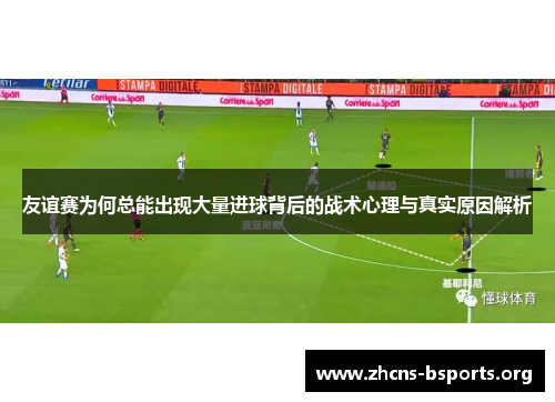 友谊赛为何总能出现大量进球背后的战术心理与真实原因解析