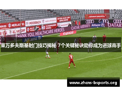 莱万多夫斯基射门技巧揭秘 7个关键秘诀助你成为进球高手 莱万多夫斯基射门技巧揭秘 7个关键秘诀助你成为进球高手