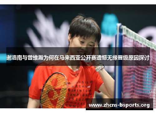 谢浩南与曾维瀚为何在马来西亚公开赛遗憾无缘晋级原因探讨 谢浩南与曾维瀚为何在马来西亚公开赛遗憾无缘晋级原因探讨