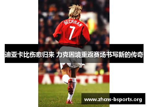 迪亚卡比伤愈归来 力克困境重返赛场书写新的传奇 迪亚卡比伤愈归来 力克困境重返赛场书写新的传奇
