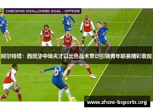 阿尔特塔:西班牙中场天才以出色战术意识引领青年联赛精彩表现 阿尔特塔:西班牙中场天才以出色战术意识引领青年联赛精彩表现