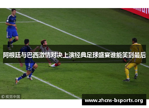 阿根廷与巴西激情对决上演经典足球盛宴谁能笑到最后