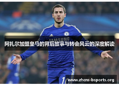 阿扎尔加盟皇马的背后故事与转会风云的深度解读 阿扎尔加盟皇马的背后故事与转会风云的深度解读
