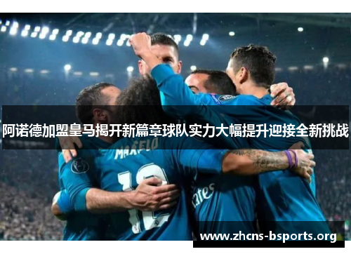 阿诺德加盟皇马揭开新篇章球队实力大幅提升迎接全新挑战 阿诺德加盟皇马揭开新篇章球队实力大幅提升迎接全新挑战
