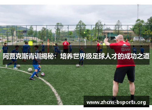 阿贾克斯青训揭秘:培养世界级足球人才的成功之道 阿贾克斯青训揭秘:培养世界级足球人才的成功之道