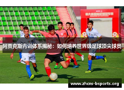 阿贾克斯青训体系揭秘:如何培养世界级足球顶尖球员 阿贾克斯青训体系揭秘:如何培养世界级足球顶尖球员