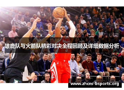 雄鹿队与火箭队精彩对决全程回顾及详细数据分析 雄鹿队与火箭队精彩对决全程回顾及详细数据分析