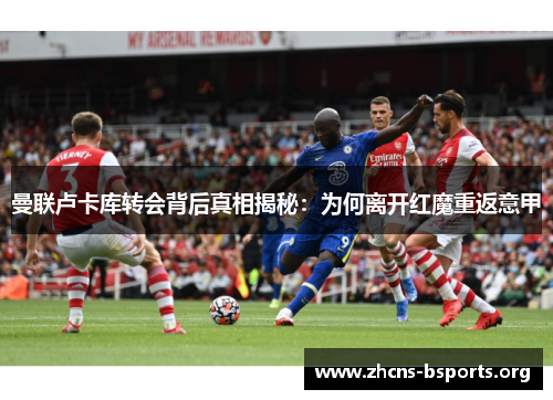 曼联卢卡库转会背后真相揭秘：为何离开红魔重返意甲