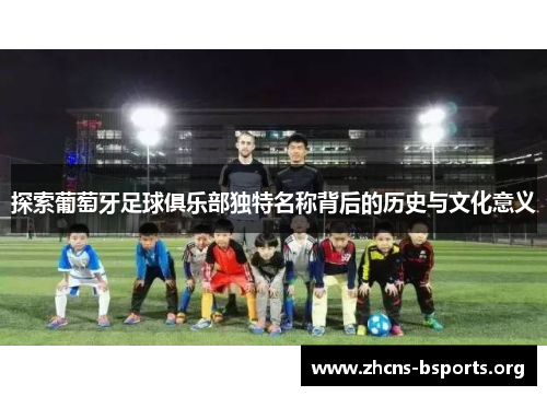 探索葡萄牙足球俱乐部独特名称背后的历史与文化意义 探索葡萄牙足球俱乐部独特名称背后的历史与文化意义