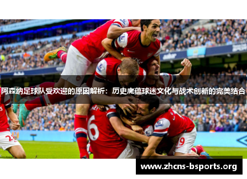 阿森纳足球队受欢迎的原因解析：历史底蕴球迷文化与战术创新的完美结合