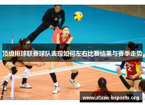 顶级排球联赛球队表现如何左右比赛结果与赛季走势 顶级排球联赛球队表现如何左右比赛结果与赛季走势