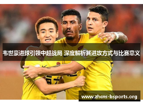 韦世豪进球引领中超战局 深度解析其进攻方式与比赛意义 韦世豪进球引领中超战局 深度解析其进攻方式与比赛意义
