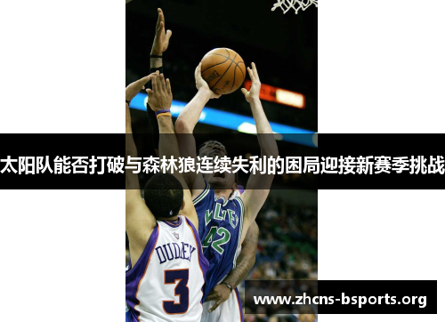 太阳队能否打破与森林狼连续失利的困局迎接新赛季挑战 太阳队能否打破与森林狼连续失利的困局迎接新赛季挑战