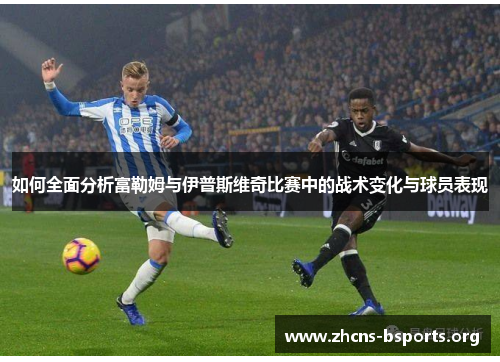 如何全面分析富勒姆与伊普斯维奇比赛中的战术变化与球员表现 如何全面分析富勒姆与伊普斯维奇比赛中的战术变化与球员表现
