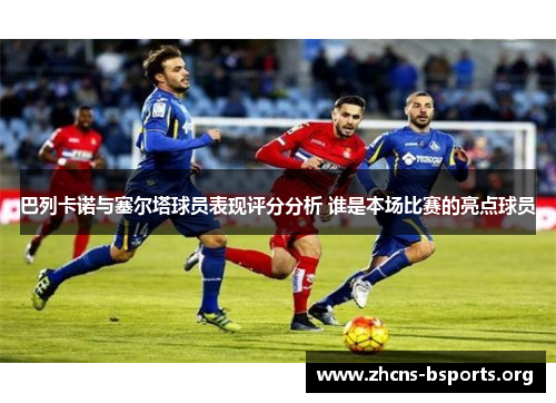 巴列卡诺与塞尔塔球员表现评分分析 谁是本场比赛的亮点球员 巴列卡诺与塞尔塔球员表现评分分析 谁是本场比赛的亮点球员