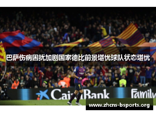 巴萨伤病困扰加剧国家德比前景堪忧球队状态堪忧