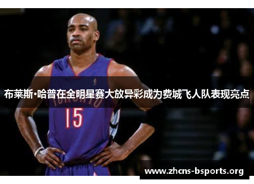 布莱斯·哈普在全明星赛大放异彩成为费城飞人队表现亮点