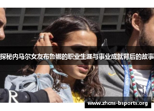 探秘内马尔女友布鲁娜的职业生涯与事业成就背后的故事