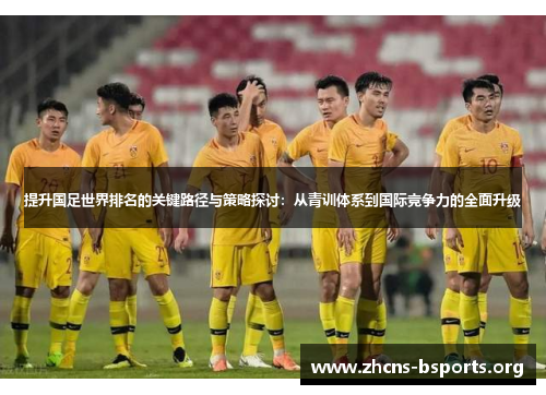 提升国足世界排名的关键路径与策略探讨:从青训体系到国际竞争力的全面升级 提升国足世界排名的关键路径与策略探讨:从青训体系到国际竞争力的全面升级
