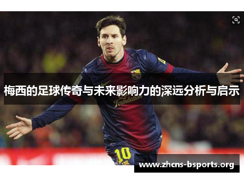 梅西的足球传奇与未来影响力的深远分析与启示